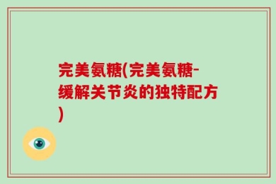 完美氨糖(完美氨糖-缓解关节炎的独特配方)