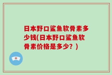 日本野口鲨鱼软骨素多少钱(日本野口鲨鱼软骨素价格是多少？)