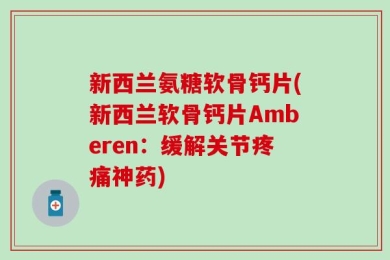新西兰氨糖软骨钙片(新西兰软骨钙片Amberen：缓解关节疼痛神药)