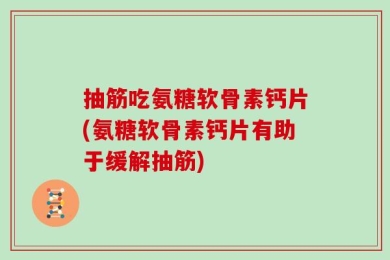 抽筋吃氨糖软骨素钙片(氨糖软骨素钙片有助于缓解抽筋)