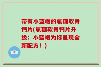 带有小蓝帽的氨糖软骨钙片(氨糖软骨钙片升级：小蓝帽为你呈现全新配方！)