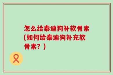 怎么给泰迪狗补软骨素(如何给泰迪狗补充软骨素？)