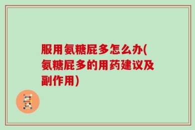 服用氨糖屁多怎么办(氨糖屁多的用药建议及副作用)