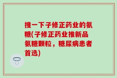 搜一下子修正药业的氨糖(子修正药业推新品氨糖颗粒，糖尿病患者首选)