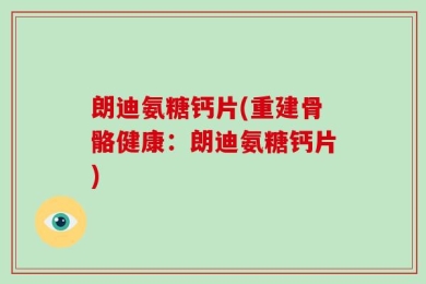 朗迪氨糖钙片(重建骨骼健康：朗迪氨糖钙片)