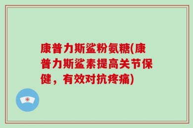 康普力斯鲨粉氨糖(康普力斯鲨素提高关节保健，有效对抗疼痛)