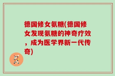 德国修女氨糖(德国修女发现氨糖的神奇疗效，成为医学界新一代传奇)