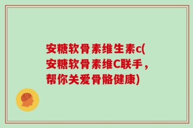 安糖软骨素维生素c(安糖软骨素维C联手，帮你关爱骨骼健康)