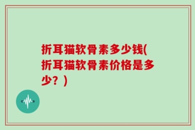 折耳猫软骨素多少钱(折耳猫软骨素价格是多少？)