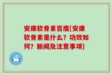 安康软骨素百度(安康软骨素是什么？功效如何？新闻及注意事项)
