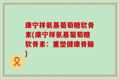 康宁祥氨基葡萄糖软骨素(康宁祥氨基葡萄糖软骨素：重塑健康骨骼)