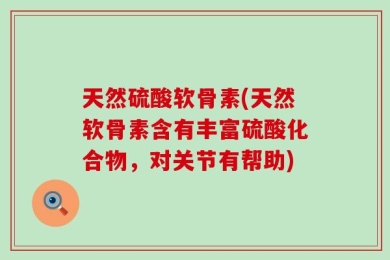 天然硫酸软骨素(天然软骨素含有丰富硫酸化合物，对关节有帮助)