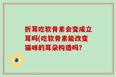 折耳吃软骨素会变成立耳吗(吃软骨素能改变猫咪的耳朵构造吗？