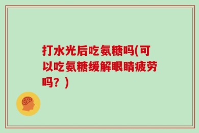 打水光后吃氨糖吗(可以吃氨糖缓解眼睛疲劳吗？)