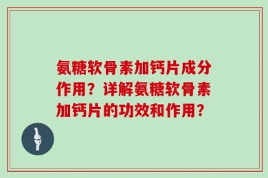 氨糖软骨素加钙片成分作用？详解氨糖软骨素加钙片的功效和作用？