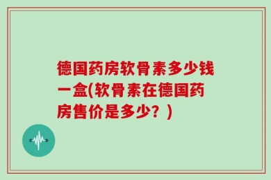德国药房软骨素多少钱一盒(软骨素在德国药房售价是多少？)