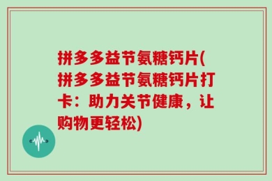 拼多多益节氨糖钙片(拼多多益节氨糖钙片打卡：助力关节健康，让购物更轻松)