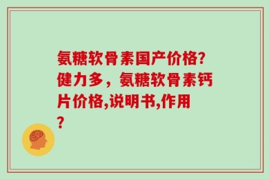 氨糖软骨素国产价格？健力多，氨糖软骨素钙片价格,说明书,作用？