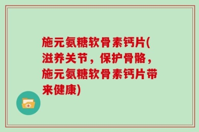 施元氨糖软骨素钙片(滋养关节，保护骨骼，施元氨糖软骨素钙片带来健康)