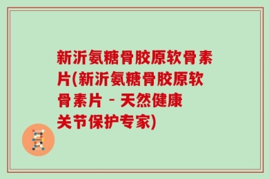 新沂氨糖骨胶原软骨素片(新沂氨糖骨胶原软骨素片 - 天然健康关节保护专家)