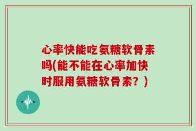 心率快能吃氨糖软骨素吗(能不能在心率加快时服用氨糖软骨素？)