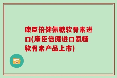 康臣倍健氨糖软骨素进口(康臣倍健进口氨糖软骨素产品上市)