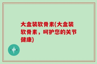 大盒装软骨素(大盒装软骨素，呵护您的关节健康)