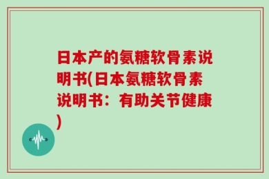 日本产的氨糖软骨素说明书(日本氨糖软骨素说明书：有助关节健康)