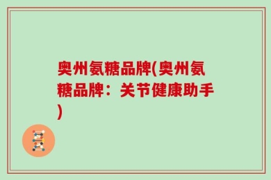 奥州氨糖品牌(奥州氨糖品牌：关节健康助手)