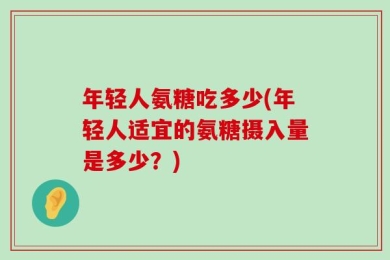 年轻人氨糖吃多少(年轻人适宜的氨糖摄入量是多少？)