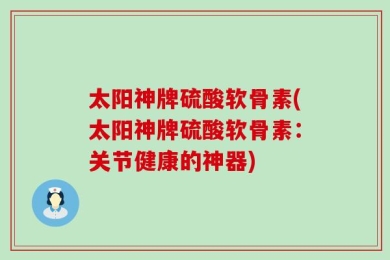 太阳神牌硫酸软骨素(太阳神牌硫酸软骨素：关节健康的神器)