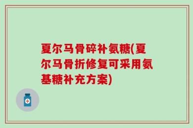 夏尔马骨碎补氨糖(夏尔马骨折修复可采用氨基糖补充方案)