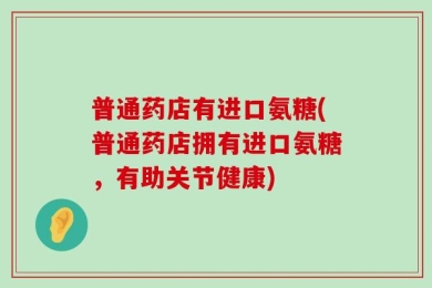 普通药店有进口氨糖(普通药店拥有进口氨糖，有助关节健康)