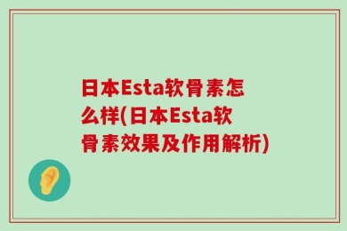 日本Esta软骨素怎么样(日本Esta软骨素效果及作用解析)