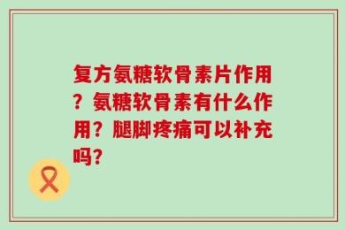 复方氨糖软骨素片作用？氨糖软骨素有什么作用？腿脚疼痛可以补充吗？