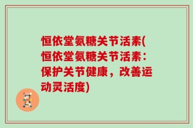 恒依堂氨糖关节活素(恒依堂氨糖关节活素：保护关节健康，改善运动灵活度)