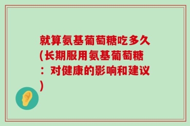 就算氨基葡萄糖吃多久(长期服用氨基葡萄糖：对健康的影响和建议)