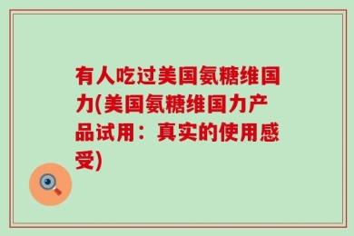 有人吃过美国氨糖维国力(美国氨糖维国力产品试用：真实的使用感受)