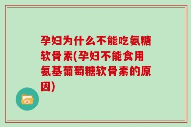 孕妇为什么不能吃氨糖软骨素(孕妇不能食用氨基葡萄糖软骨素的原因)