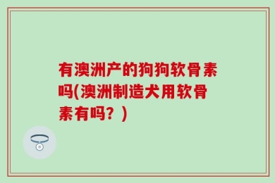 有澳洲产的狗狗软骨素吗(澳洲制造犬用软骨素有吗？)