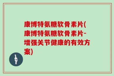 康博特氨糖软骨素片(康博特氨糖软骨素片-增强关节健康的有效方案)