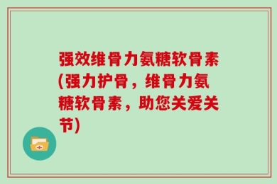 强效维骨力氨糖软骨素(强力护骨，维骨力氨糖软骨素，助您关爱关节)