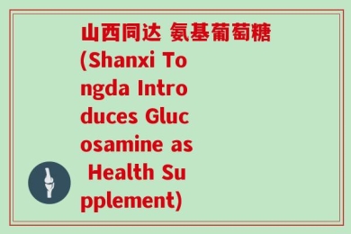 山西同达 氨基葡萄糖(Shanxi Tongda Introduces Glucosamine as Health Supplement)
