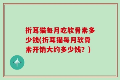 折耳猫每月吃软骨素多少钱(折耳猫每月软骨素开销大约多少钱？)