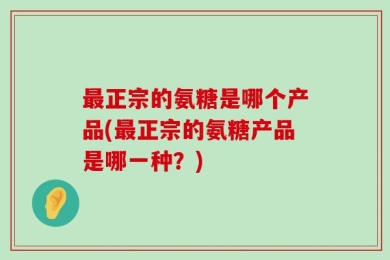最正宗的氨糖是哪个产品(最正宗的氨糖产品是哪一种？)