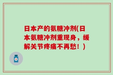 日本产的氨糖冲剂(日本氨糖冲剂重现身，缓解关节疼痛不再愁！)