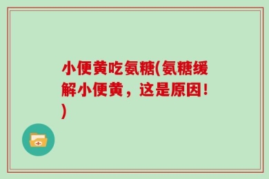 小便黄吃氨糖(氨糖缓解小便黄，这是原因！)