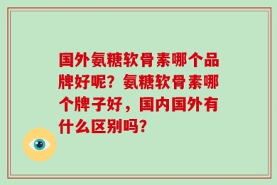 国外氨糖软骨素哪个品牌好呢？氨糖软骨素哪个牌子好，国内国外有什么区别吗？