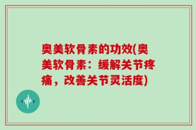 奥美软骨素的功效(奥美软骨素：缓解关节疼痛，改善关节灵活度)