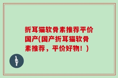折耳猫软骨素推荐平价国产(国产折耳猫软骨素推荐，平价好物！)